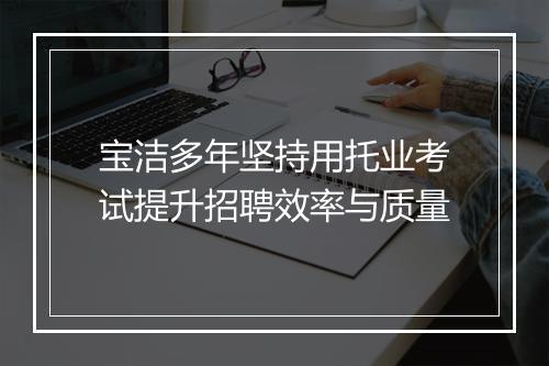 宝洁多年坚持用托业考试提升招聘效率与质量