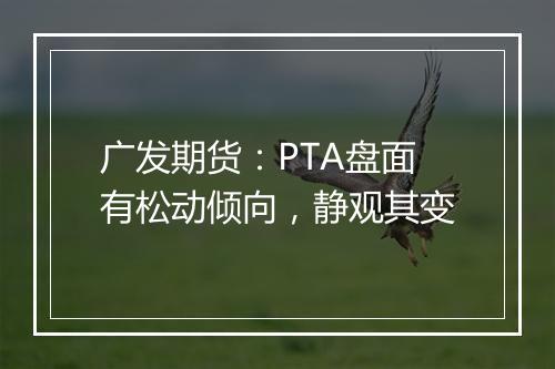 广发期货：PTA盘面有松动倾向，静观其变