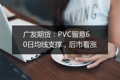 广发期货：PVC留意60日均线支撑，后市看涨