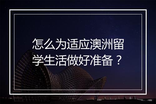 怎么为适应澳洲留学生活做好准备？