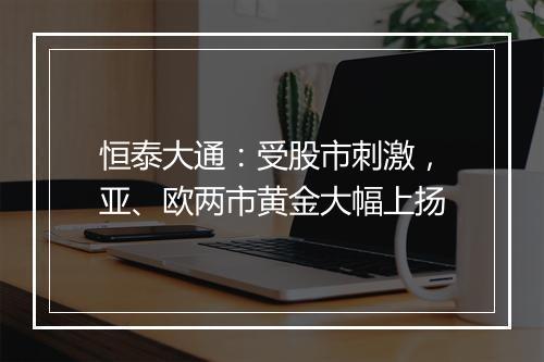 恒泰大通：受股市刺激，亚、欧两市黄金大幅上扬