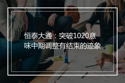 恒泰大通：突破1020意味中期调整有结束的迹象