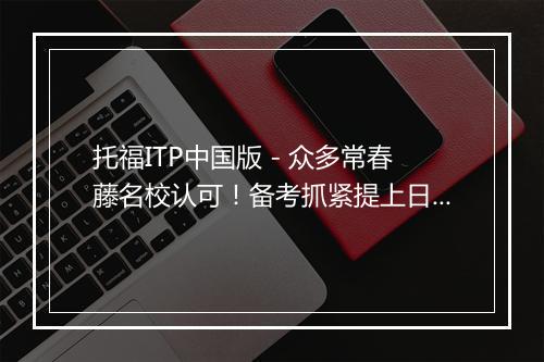 托福ITP中国版 - 众多常春藤名校认可！备考抓紧提上日程啦！