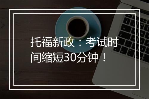 托福新政：考试时间缩短30分钟！