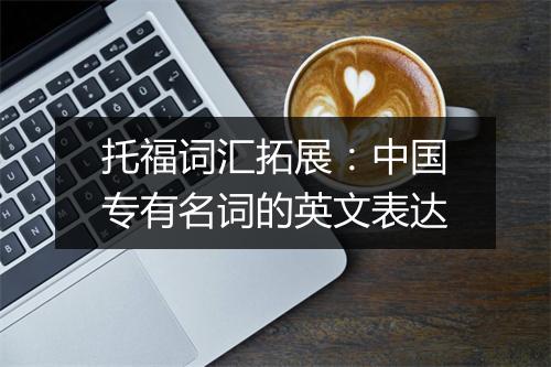 托福词汇拓展：中国专有名词的英文表达