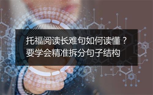 托福阅读长难句如何读懂？要学会精准拆分句子结构