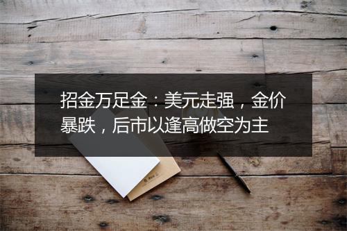 招金万足金：美元走强，金价暴跌，后市以逢高做空为主