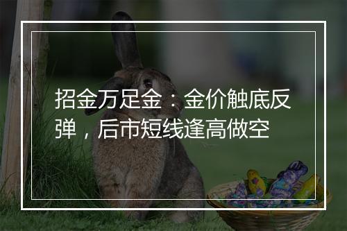 招金万足金：金价触底反弹，后市短线逢高做空