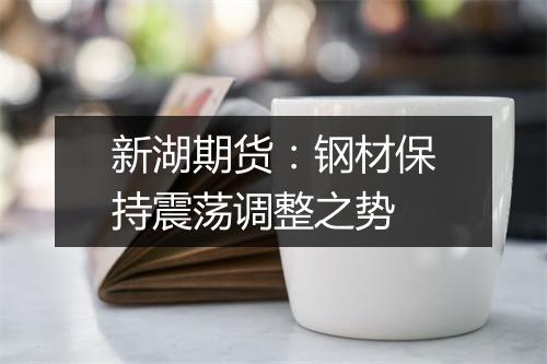 新湖期货：钢材保持震荡调整之势