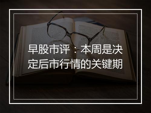 早股市评：本周是决定后市行情的关键期