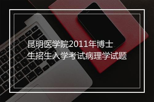 昆明医学院2011年博士生招生入学考试病理学试题