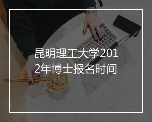 昆明理工大学2012年博士报名时间