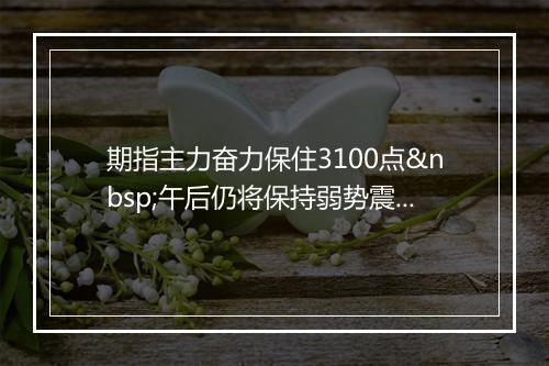 期指主力奋力保住3100点 午后仍将保持弱势震荡