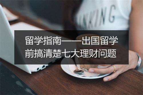 留学指南——出国留学前搞清楚七大理财问题