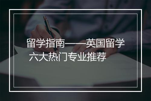 留学指南——英国留学 六大热门专业推荐　