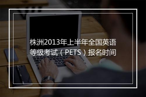 株洲2013年上半年全国英语等级考试（PETS）报名时间