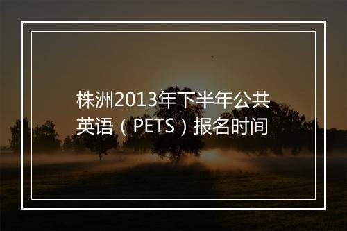 株洲2013年下半年公共英语（PETS）报名时间