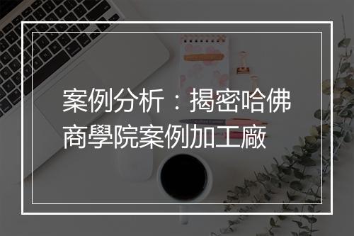 案例分析：揭密哈佛商學院案例加工廠