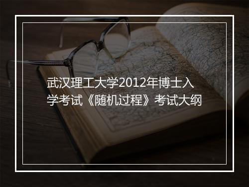 武汉理工大学2012年博士入学考试《随机过程》考试大纲