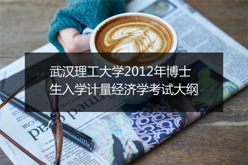 武汉理工大学2012年博士生入学计量经济学考试大纲