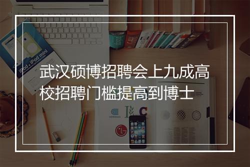 武汉硕博招聘会上九成高校招聘门槛提高到博士