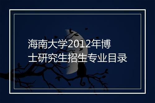 海南大学2012年博士研究生招生专业目录