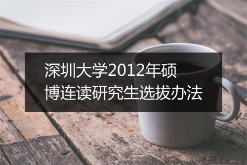 深圳大学2012年硕博连读研究生选拔办法