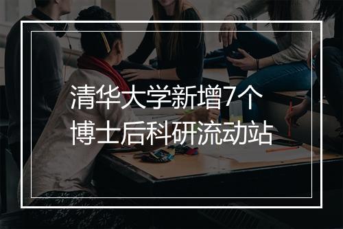 清华大学新增7个博士后科研流动站