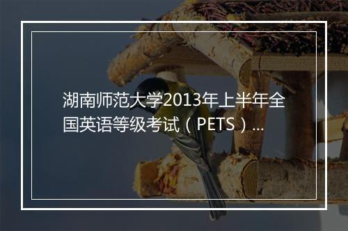 湖南师范大学2013年上半年全国英语等级考试（PETS）报名通知