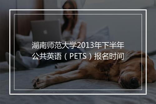 湖南师范大学2013年下半年公共英语（PETS）报名时间