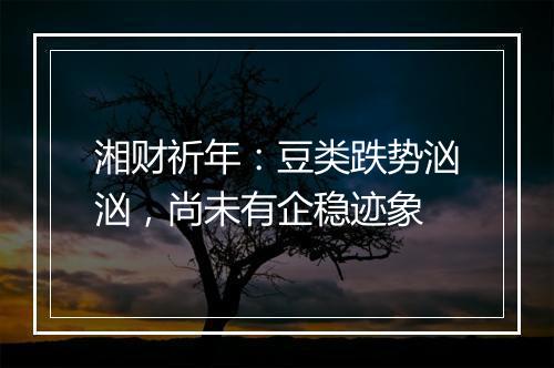 湘财祈年：豆类跌势汹汹，尚未有企稳迹象