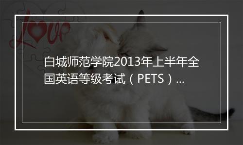 白城师范学院2013年上半年全国英语等级考试（PETS）报名时间