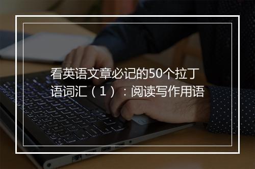 看英语文章必记的50个拉丁语词汇（1）：阅读写作用语