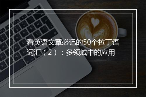 看英语文章必记的50个拉丁语词汇（2）：多领域中的应用