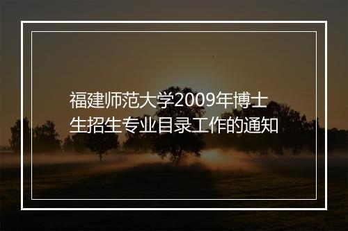 福建师范大学2009年博士生招生专业目录工作的通知