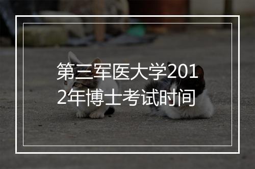 第三军医大学2012年博士考试时间