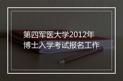 第四军医大学2012年博士入学考试报名工作