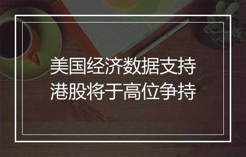 美国经济数据支持港股将于高位争持