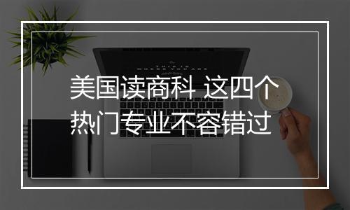 美国读商科 这四个热门专业不容错过