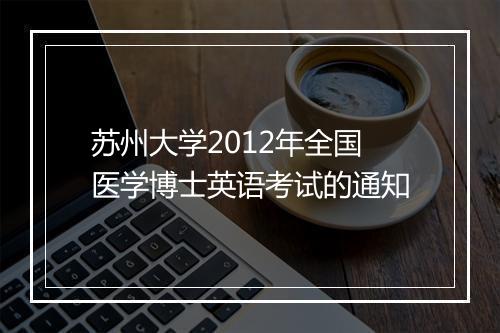 苏州大学2012年全国医学博士英语考试的通知