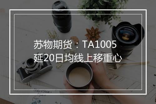 苏物期货：TA1005延20日均线上移重心