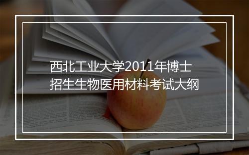 西北工业大学2011年博士招生生物医用材料考试大纲