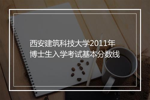 西安建筑科技大学2011年博士生入学考试基本分数线