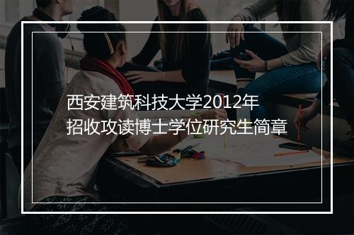 西安建筑科技大学2012年招收攻读博士学位研究生简章