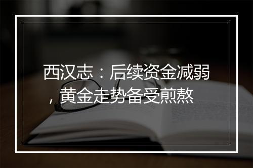 西汉志：后续资金减弱，黄金走势备受煎熬