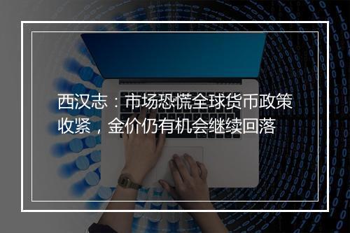 西汉志：市场恐慌全球货币政策收紧，金价仍有机会继续回落