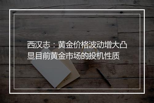 西汉志：黄金价格波动增大凸显目前黄金市场的投机性质