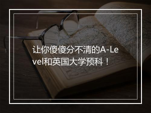 让你傻傻分不清的A-Level和英国大学预科！