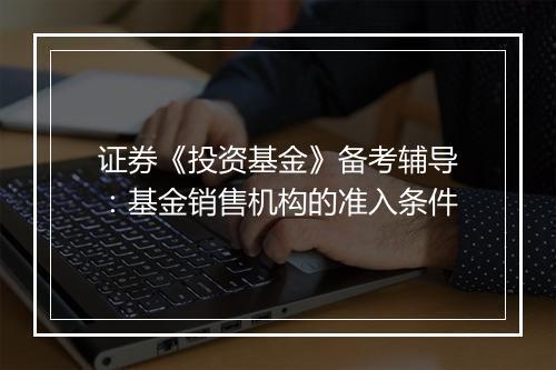 证券《投资基金》备考辅导：基金销售机构的准入条件