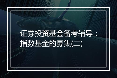 证券投资基金备考辅导：指数基金的募集(二)